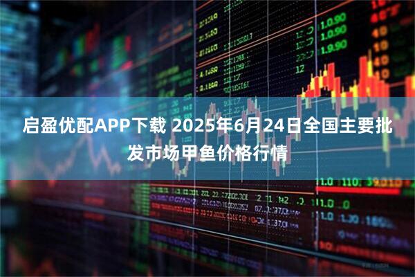 启盈优配APP下载 2025年6月24日全国主要批发市场甲鱼价格行情