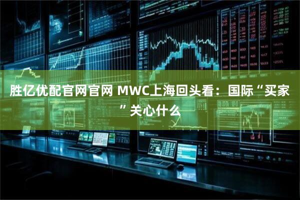 胜亿优配官网官网 MWC上海回头看:国际“买家”关心什么