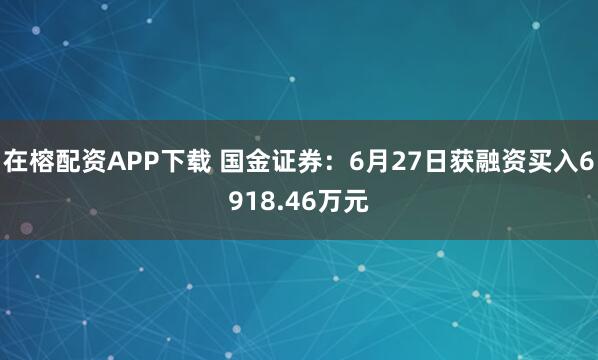 在榕配资APP下载 国金证券:6月27日获融资买入6918.46万元