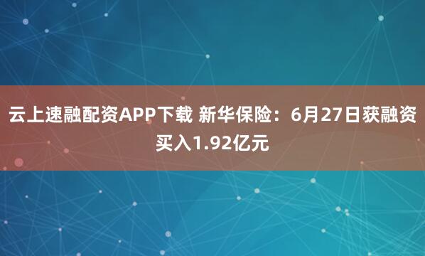 云上速融配资APP下载 新华保险：6月27日获融资买入1.92亿元