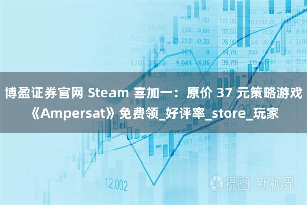 博盈证券官网 Steam 喜加一：原价 37 元策略游戏《Ampersat》免费领_好评率_store_玩家
