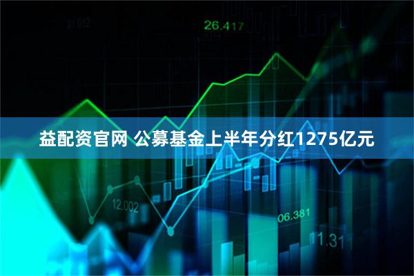 益配资官网 公募基金上半年分红1275亿元