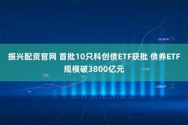 振兴配资官网 首批10只科创债ETF获批 债券ETF规模破3800亿元