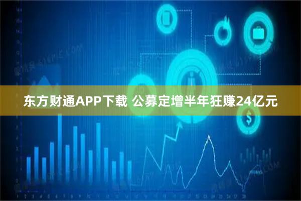 东方财通APP下载 公募定增半年狂赚24亿元
