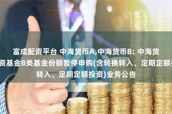 富成配资平台 中海货币A,中海货币B: 中海货币市场证券投资基金B类基金份额暂停申购(含转换转入、定期定额投资)业务公告