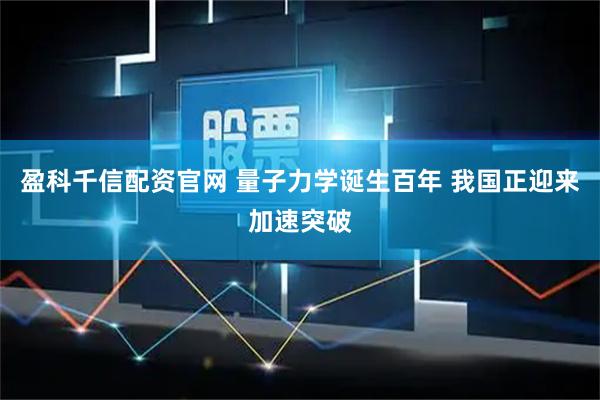 盈科千信配资官网 量子力学诞生百年 我国正迎来加速突破