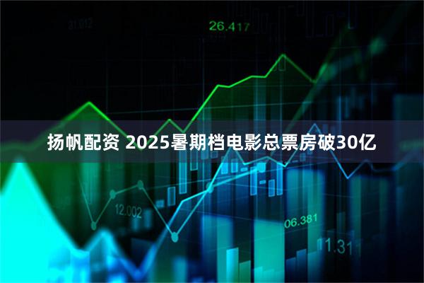 扬帆配资 2025暑期档电影总票房破30亿