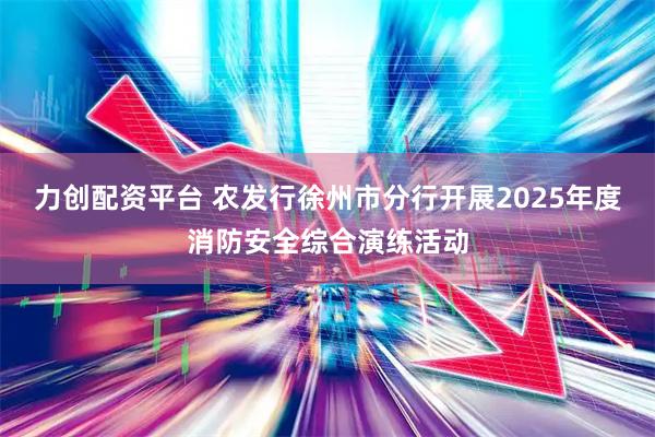 力创配资平台 农发行徐州市分行开展2025年度消防安全综合演练活动