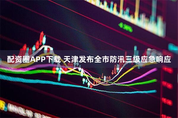 配资圈APP下载 天津发布全市防汛三级应急响应