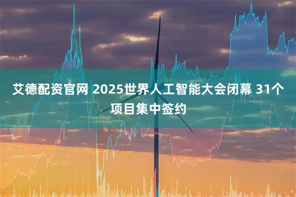 艾德配资官网 2025世界人工智能大会闭幕 31个项目集中签约