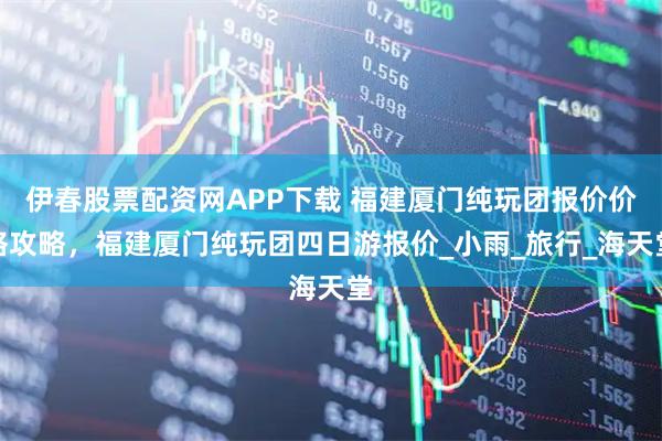 伊春股票配资网APP下载 福建厦门纯玩团报价价格攻略，福建厦门纯玩团四日游报价_小雨_旅行_海天堂