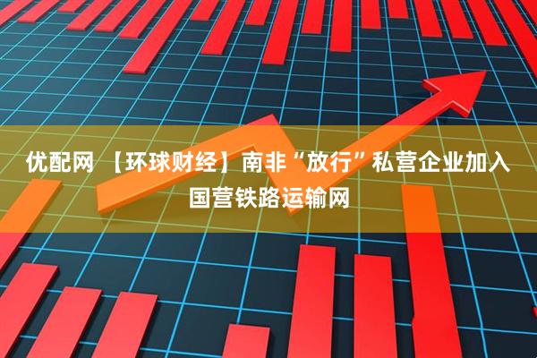 优配网 【环球财经】南非“放行”私营企业加入国营铁路运输网