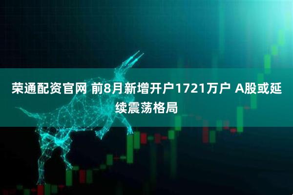 荣通配资官网 前8月新增开户1721万户 A股或延续震荡格局