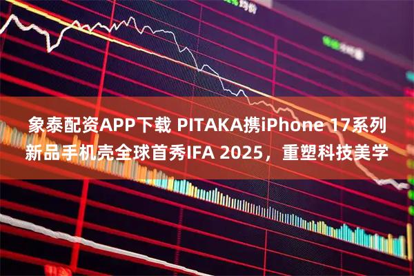 象泰配资APP下载 PITAKA携iPhone 17系列新品手机壳全球首秀IFA 2025，重塑科技美学