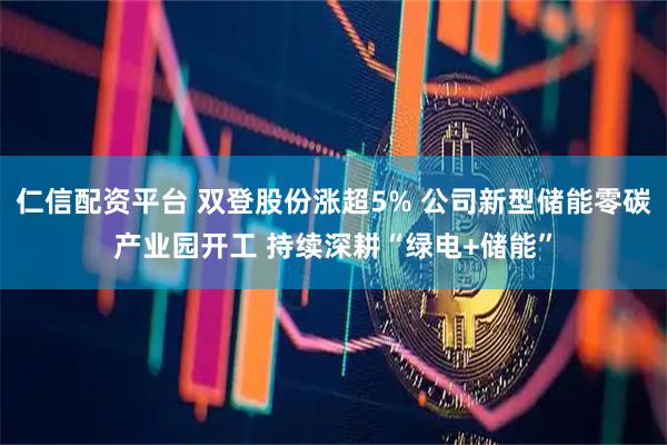 仁信配资平台 双登股份涨超5% 公司新型储能零碳产业园开工 持续深耕“绿电+储能”
