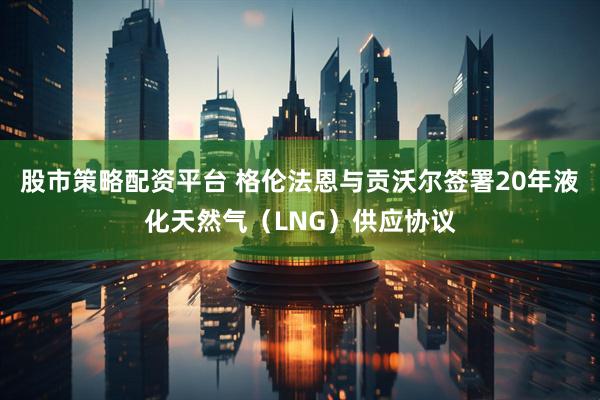 股市策略配资平台 格伦法恩与贡沃尔签署20年液化天然气（LNG）供应协议