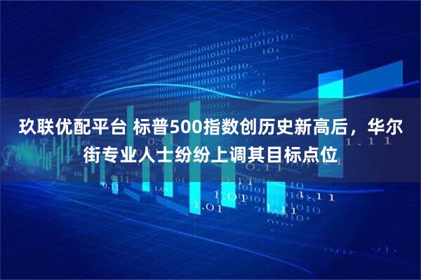 玖联优配平台 标普500指数创历史新高后，华尔街专业人士纷纷上调其目标点位