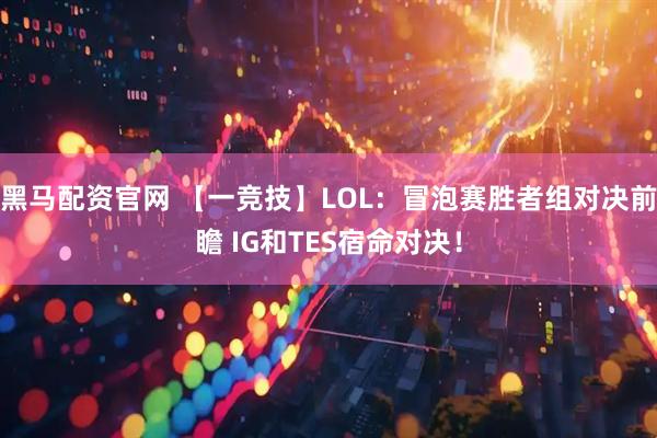 黑马配资官网 【一竞技】LOL:冒泡赛胜者组对决前瞻 IG和TES宿命对决!