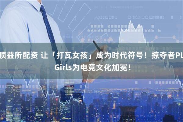 顶益所配资 让「打瓦女孩」成为时代符号！掠夺者PL Girls为电竞文化加冕！