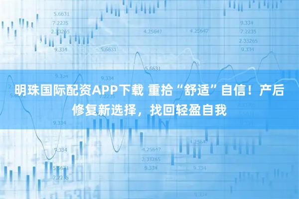 明珠国际配资APP下载 重拾“舒适”自信!产后修复新选择,找回轻盈自我