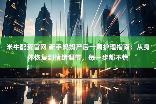 米牛配资官网 新手妈妈产后一周护理指南:从身体恢复到情绪调节,每一步都不慌