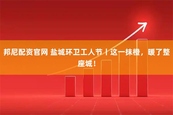 邦尼配资官网 盐城环卫工人节丨这一抹橙,暖了整座城!