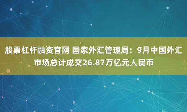 股票杠杆融资官网 国家外汇管理局：9月中国外汇市场总计成交26.87万亿元人民币