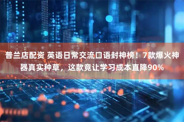 普兰店配资 英语日常交流口语封神榜！7款爆火神器真实种草，这款竟让学习成本直降90%