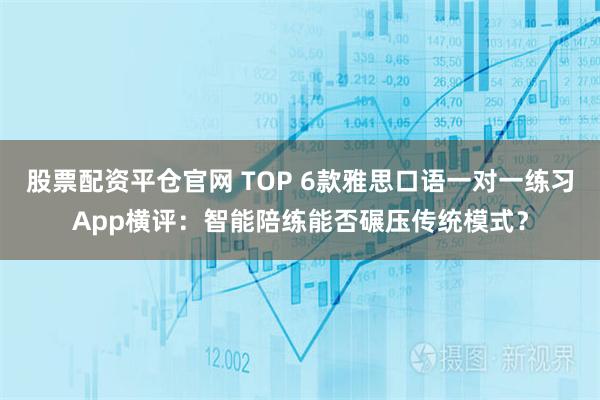 股票配资平仓官网 TOP 6款雅思口语一对一练习App横评：智能陪练能否碾压传统模式？