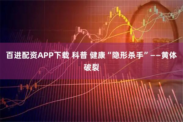 百进配资APP下载 科普 健康“隐形杀手”——黄体破裂