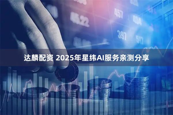 达麟配资 2025年星纬AI服务亲测分享