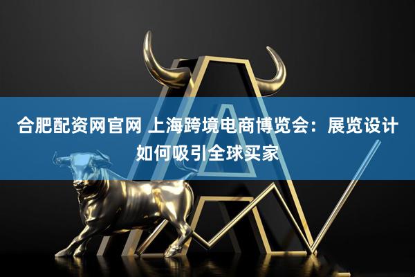 合肥配资网官网 上海跨境电商博览会：展览设计如何吸引全球买家