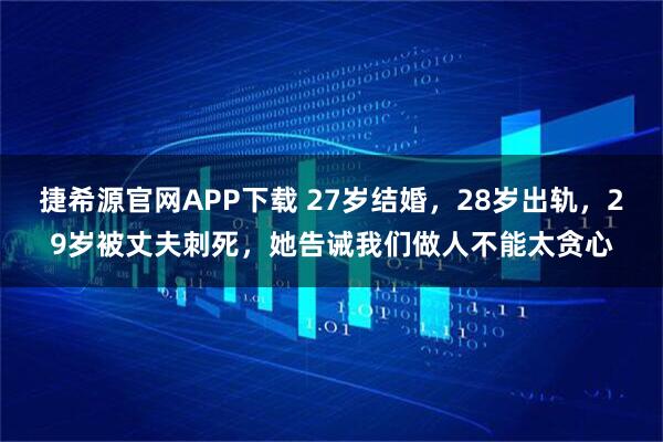 捷希源官网APP下载 27岁结婚，28岁出轨，29岁被丈夫刺死，她告诫我们做人不能太贪心