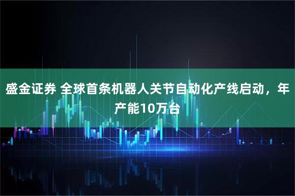 盛金证券 全球首条机器人关节自动化产线启动，年产能10万台
