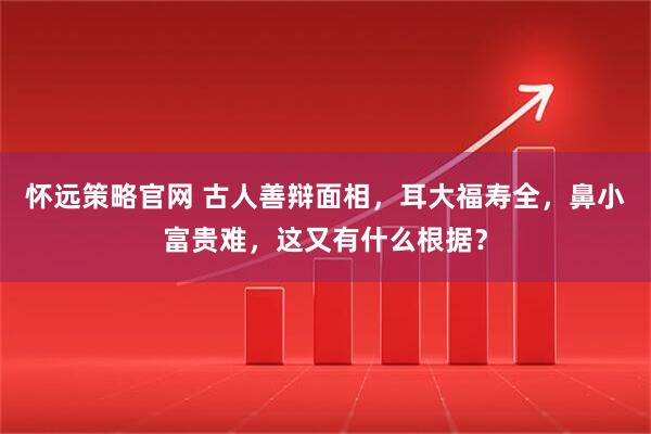 怀远策略官网 古人善辩面相，耳大福寿全，鼻小富贵难，这又有什么根据？