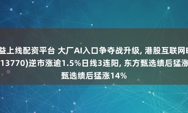 益上线配资平台 大厂AI入口争夺战升级, 港股互联网ETF(513770)逆市涨逾1.5%日线3连阳, 东方甄选绩后猛涨14%