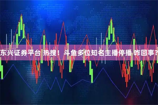 东兴证券平台 热搜！斗鱼多位知名主播停播 咋回事？