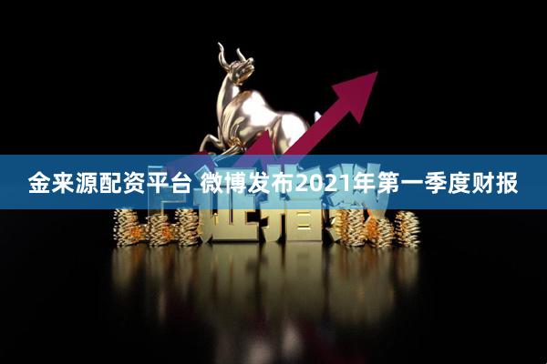 金来源配资平台 微博发布2021年第一季度财报