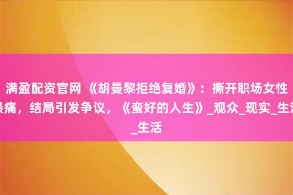 满盈配资官网 《胡曼黎拒绝复婚》：撕开职场女性最痛，结局引发争议，《蛮好的人生》_观众_现实_生活