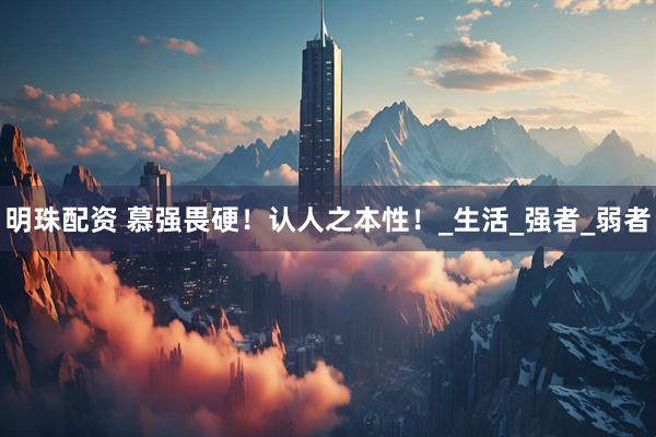 明珠配资 慕强畏硬!认人之本性!_生活_强者_弱者