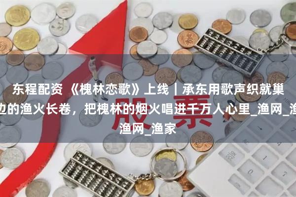 东程配资 《槐林恋歌》上线｜承东用歌声织就巢湖边的渔火长卷，把槐林的烟火唱进千万人心里_渔网_渔家