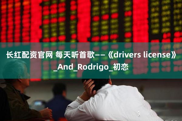长红配资官网 每天听首歌——《drivers license》_And_Rodrigo_初恋