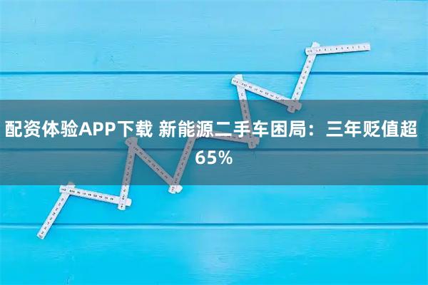 配资体验APP下载 新能源二手车困局：三年贬值超 65%