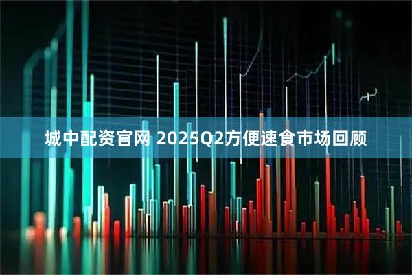城中配资官网 2025Q2方便速食市场回顾