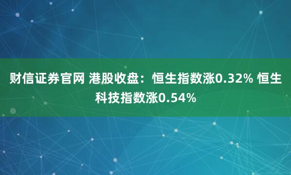 财信证券官网 港股收盘：恒生指数涨0.32% 恒生科技指数涨0.54%