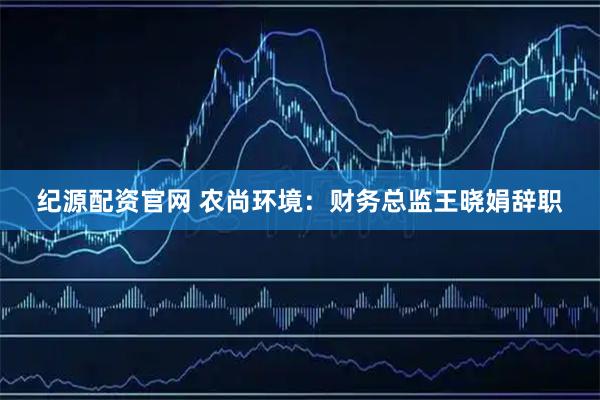纪源配资官网 农尚环境：财务总监王晓娟辞职