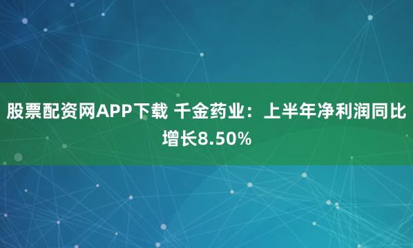 股票配资网APP下载 千金药业：上半年净利润同比增长8.50%