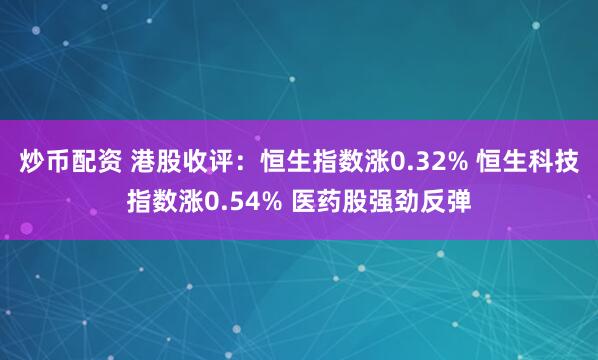 炒币配资 港股收评：恒生指数涨0.32% 恒生科技指数涨0.54% 医药股强劲反弹