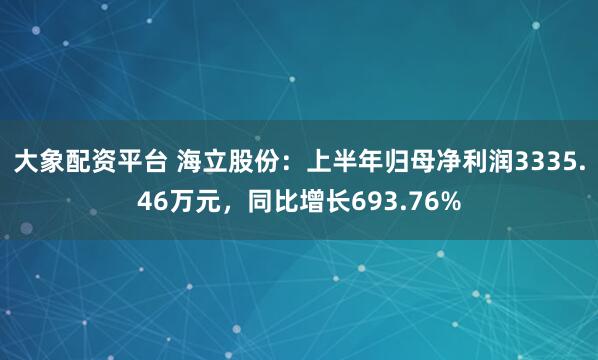 大象配资平台 海立股份：上半年归母净利润3335.46万元，同比增长693.76%