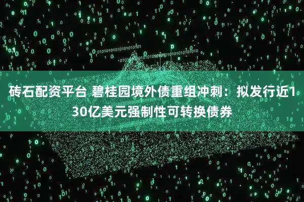 砖石配资平台 碧桂园境外债重组冲刺：拟发行近130亿美元强制性可转换债券